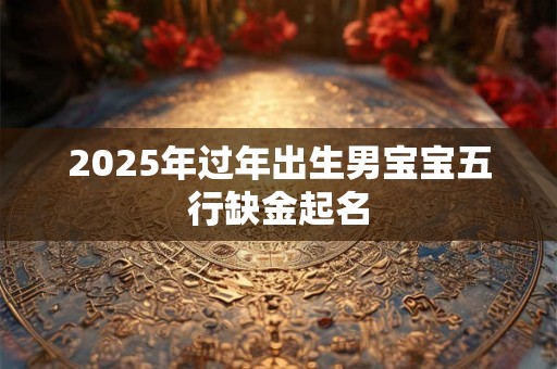 2025年过年出生男宝宝五行缺金起名