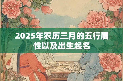 2025年农历三月的五行属性以及出生起名