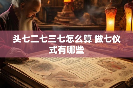 头七二七三七怎么算 做七仪式有哪些