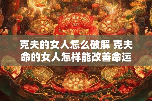 克夫的女人怎么破解 克夫命的女人怎样能改善命运