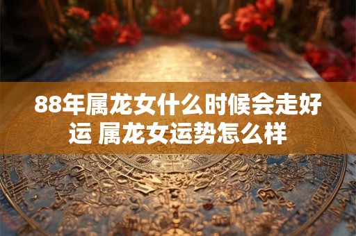 88年属龙女什么时候会走好运 属龙女运势怎么样