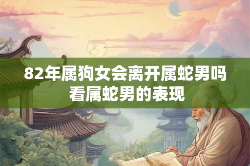 82年属狗女会离开属蛇男吗 看属蛇男的表现