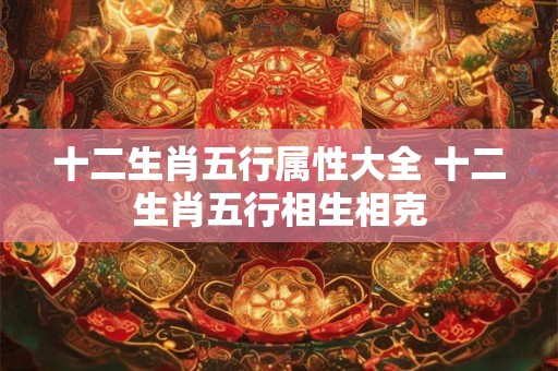 十二生肖五行属性大全 十二生肖五行相生相克