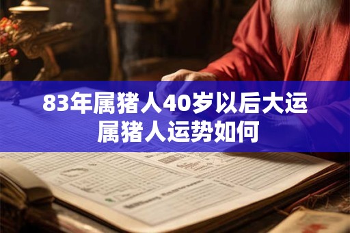 83年属猪人40岁以后大运 属猪人运势如何