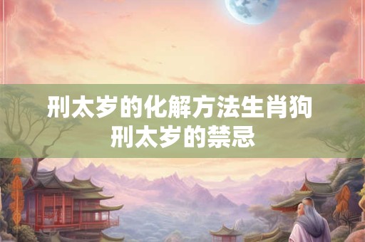 详细阅读:刑太岁的化解方法生肖狗 刑太岁的禁忌 刑太岁的化解方法生肖狗 刑太岁的禁忌