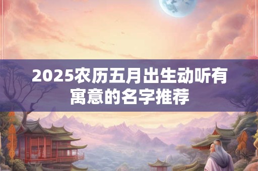 2025农历五月出生动听有寓意的名字推荐