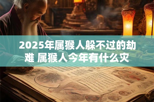 2025年属猴人躲不过的劫难 属猴人今年有什么灾