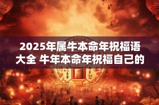 2025年属牛本命年祝福语大全 牛年本命年祝福自己的句子