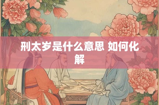 刑太岁是什么意思 如何化解