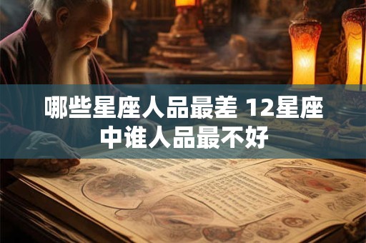 哪些星座人品最差 12星座中谁人品最不好