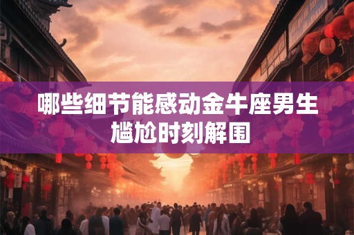 哪些细节能感动金牛座男生 尴尬时刻解围