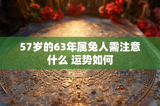 57岁的63年属兔人需注意什么 运势如何