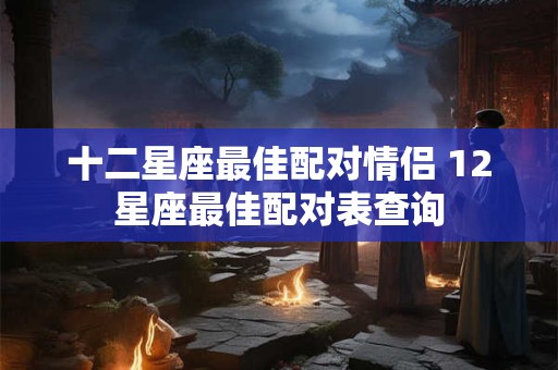 十二星座最佳配对情侣 12星座最佳配对表查询