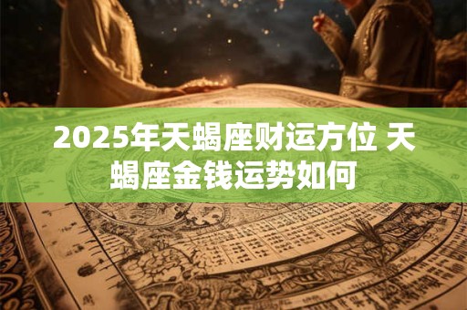 2025年天蝎座财运方位 天蝎座金钱运势如何
