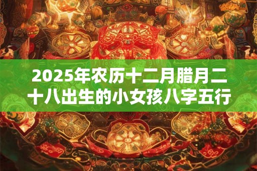 2025年农历十二月腊月二十八出生的小女孩八字五行取名大全集