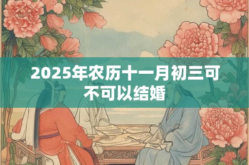 2025年农历十一月初三可不可以结婚