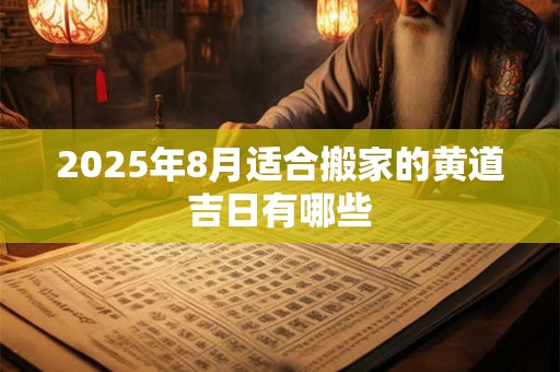 2025年8月适合搬家的黄道吉日有哪些