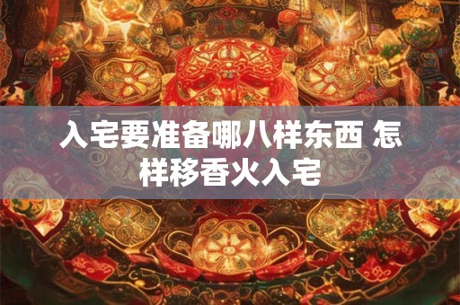 入宅要准备哪八样东西 怎样移香火入宅