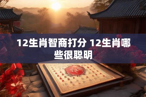 12生肖智商打分 12生肖哪些很聪明