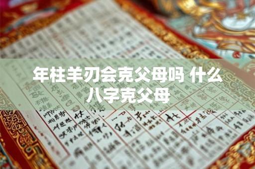 年柱羊刃会克父母吗 什么八字克父母