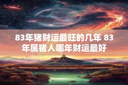 83年猪财运最旺的几年 83年属猪人哪年财运最好