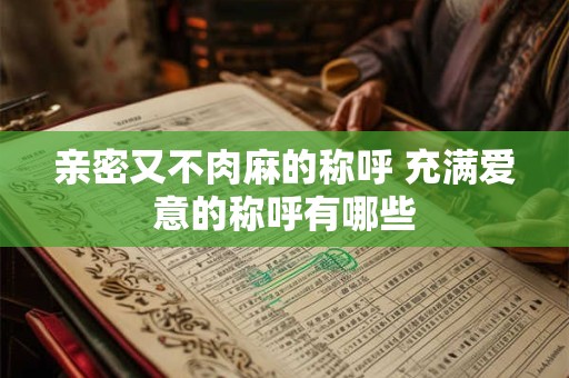 亲密又不肉麻的称呼 充满爱意的称呼有哪些