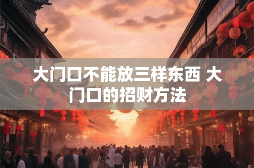 大门口不能放三样东西 大门口的招财方法