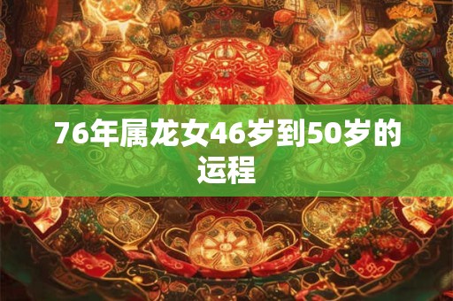 76年属龙女46岁到50岁的运程