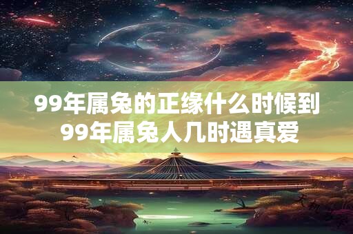 99年属兔的正缘什么时候到 99年属兔人几时遇真爱