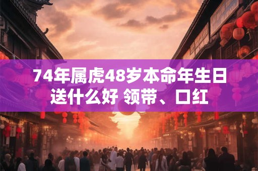 74年属虎48岁本命年生日送什么好 领带、口红