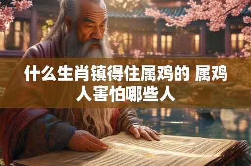 什么生肖镇得住属鸡的 属鸡人害怕哪些人