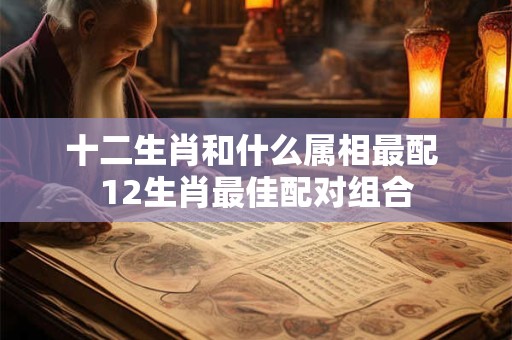 十二生肖和什么属相最配 12生肖最佳配对组合