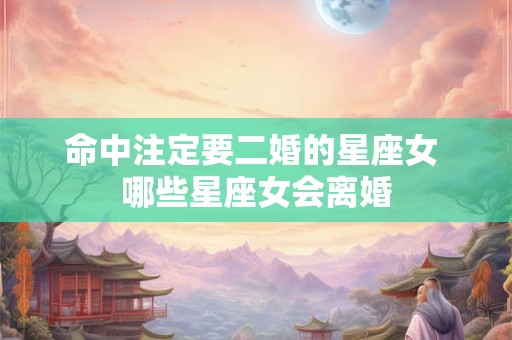 命中注定要二婚的星座女 哪些星座女会离婚
