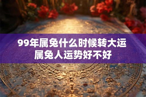 99年属兔什么时候转大运 属兔人运势好不好