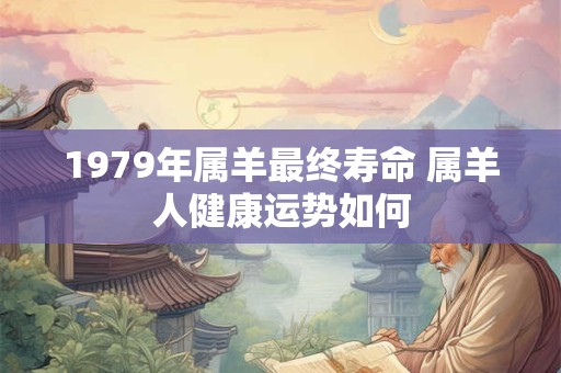 1979年属羊最终寿命 属羊人健康运势如何