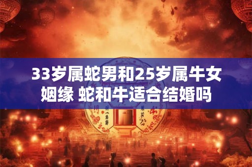 33岁属蛇男和25岁属牛女姻缘 蛇和牛适合结婚吗