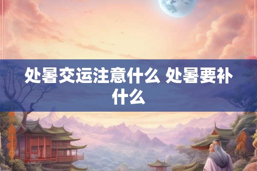 处暑交运注意什么 处暑要补什么