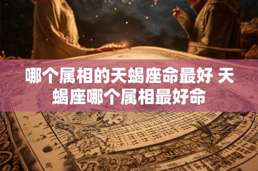 哪个属相的天蝎座命最好 天蝎座哪个属相最好命