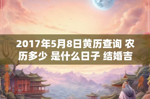 2017年5月8日黄历查询 农历多少 是什么日子 结婚吉时