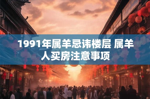 1991年属羊忌讳楼层 属羊人买房注意事项