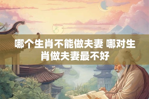 哪个生肖不能做夫妻 哪对生肖做夫妻最不好