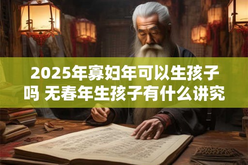 2025年寡妇年可以生孩子吗 无春年生孩子有什么讲究