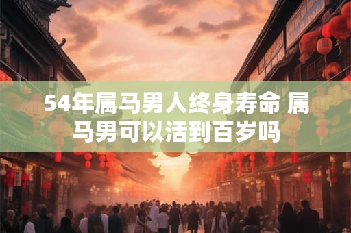54年属马男人终身寿命 属马男可以活到百岁吗
