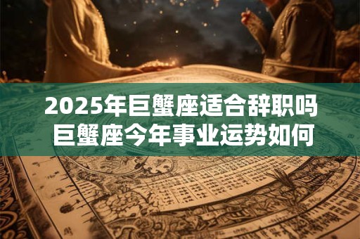 2025年巨蟹座适合辞职吗 巨蟹座今年事业运势如何