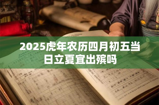2025虎年农历四月初五当日立夏宜出殡吗