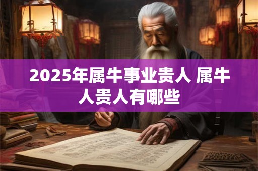 2025年属牛事业贵人 属牛人贵人有哪些
