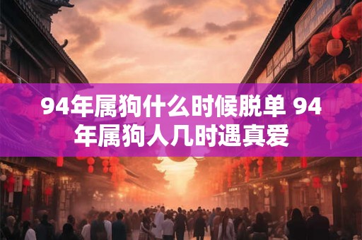 94年属狗什么时候脱单 94年属狗人几时遇真爱