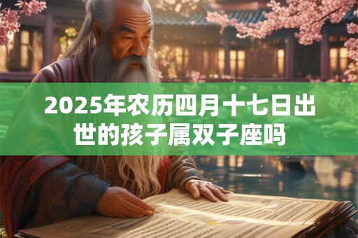 2025年农历四月十七日出世的孩子属双子座吗 2025年农历四月十七日出世的孩子属双子座吗