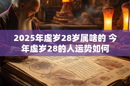 2025年虚岁28岁属啥的 今年虚岁28的人运势如何