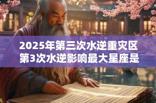 2025年第三次水逆重灾区 第3次水逆影响最大星座是谁